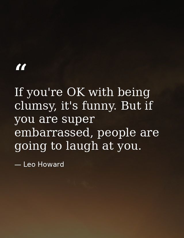If you're OK with being clumsy, it's funny. But if you are super embarrassed, people are going to laugh at you. — Leo Howard