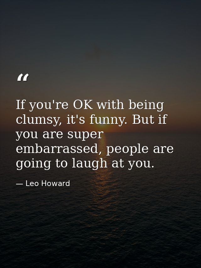 If you're OK with being clumsy, it's funny. But if you are super embarrassed, people are going to laugh at you. — Leo Howard