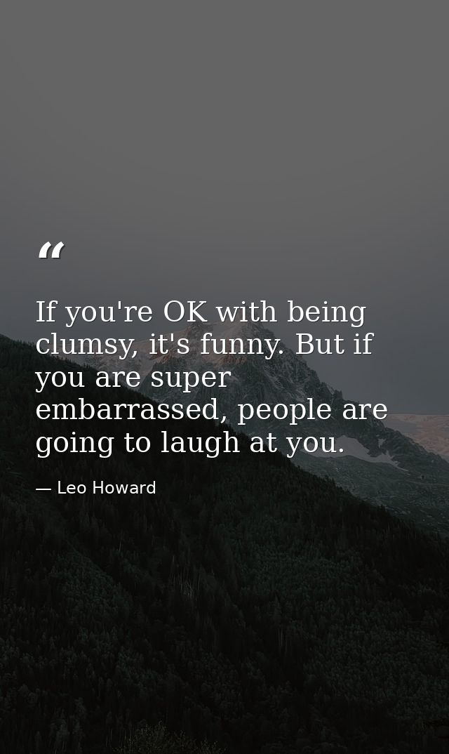 If you're OK with being clumsy, it's funny. But if you are super embarrassed, people are going to laugh at you. — Leo Howard