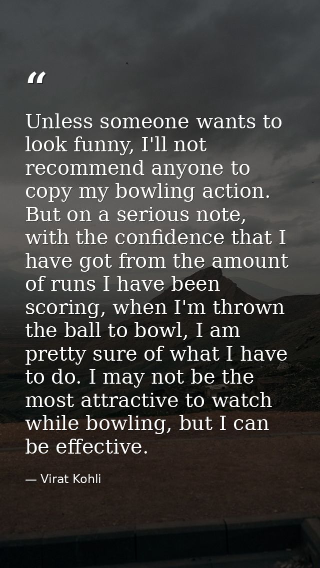 Unless someone wants to look funny, I'll not recommend anyone to copy my bowling action. But on a serious note, with the — Virat Kohli