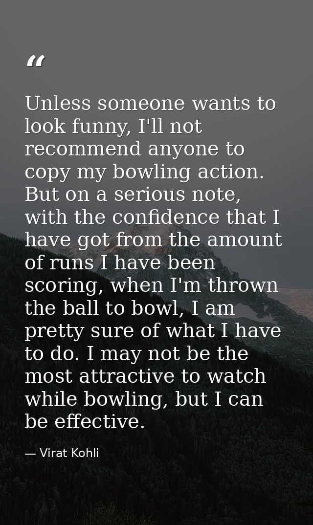 Unless someone wants to look funny, I'll not recommend anyone to copy my bowling action. But on a serious note, with the — Virat Kohli