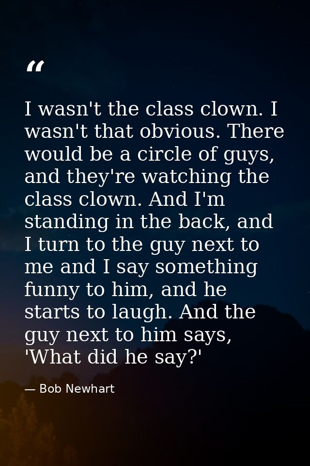 I wasn't the class clown. I wasn't that obvious. There would be a circle of guys, and they're watching the class clown.  — Bob Newhart