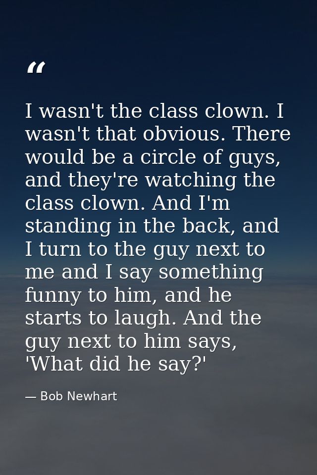 I wasn't the class clown. I wasn't that obvious. There would be a circle of guys, and they're watching the class clown.  — Bob Newhart