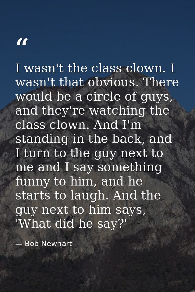I wasn't the class clown. I wasn't that obvious. There would be a circle of guys, and they're watching the class clown.  — Bob Newhart