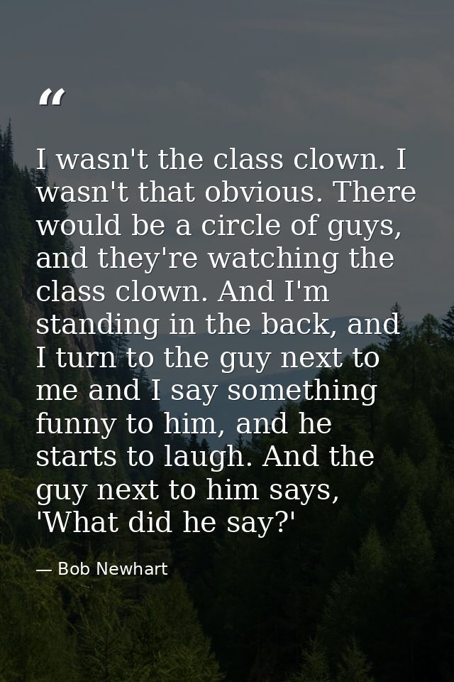 I wasn't the class clown. I wasn't that obvious. There would be a circle of guys, and they're watching the class clown.  — Bob Newhart