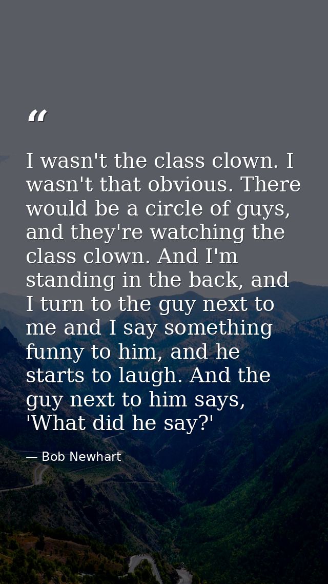 I wasn't the class clown. I wasn't that obvious. There would be a circle of guys, and they're watching the class clown.  — Bob Newhart
