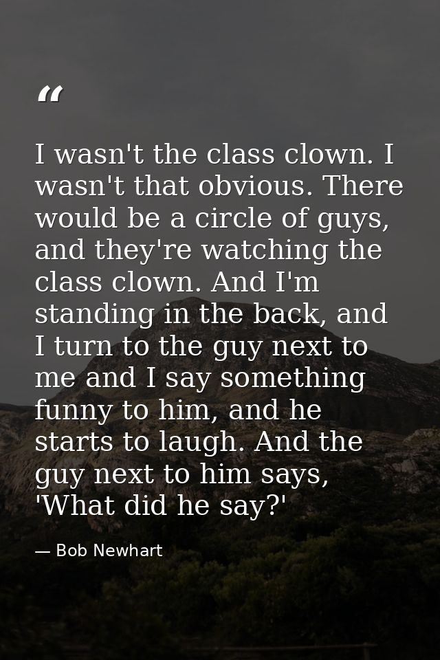 I wasn't the class clown. I wasn't that obvious. There would be a circle of guys, and they're watching the class clown.  — Bob Newhart