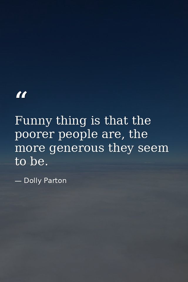 Funny thing is that the poorer people are, the more generous they seem to be. — Dolly Parton