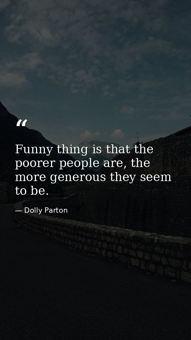 Funny thing is that the poorer people are, the more generous they seem to be. — Dolly Parton