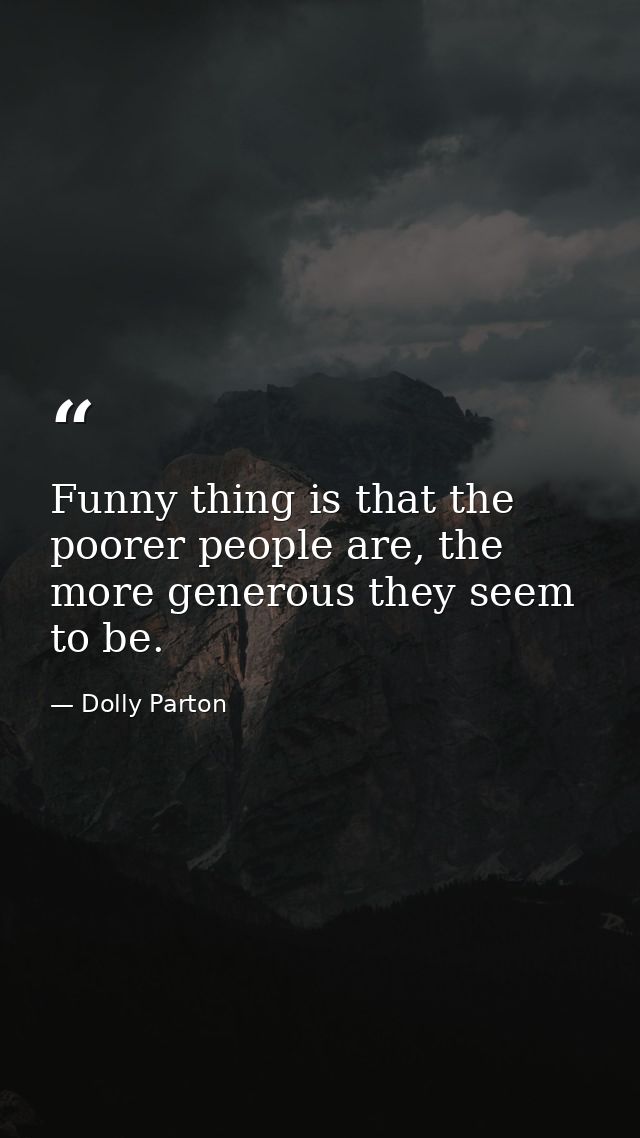 Funny thing is that the poorer people are, the more generous they seem to be. — Dolly Parton
