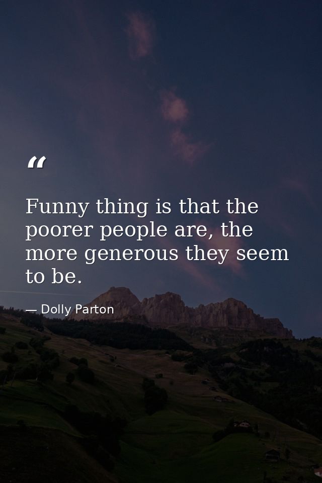 Funny thing is that the poorer people are, the more generous they seem to be. — Dolly Parton