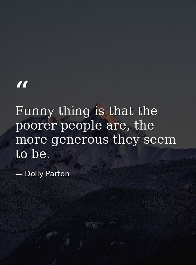 Funny thing is that the poorer people are, the more generous they seem to be. — Dolly Parton