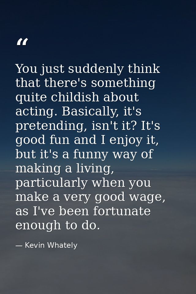 You just suddenly think that there's something quite childish about acting. Basically, it's pretending, isn't it? It's g — Kevin Whately