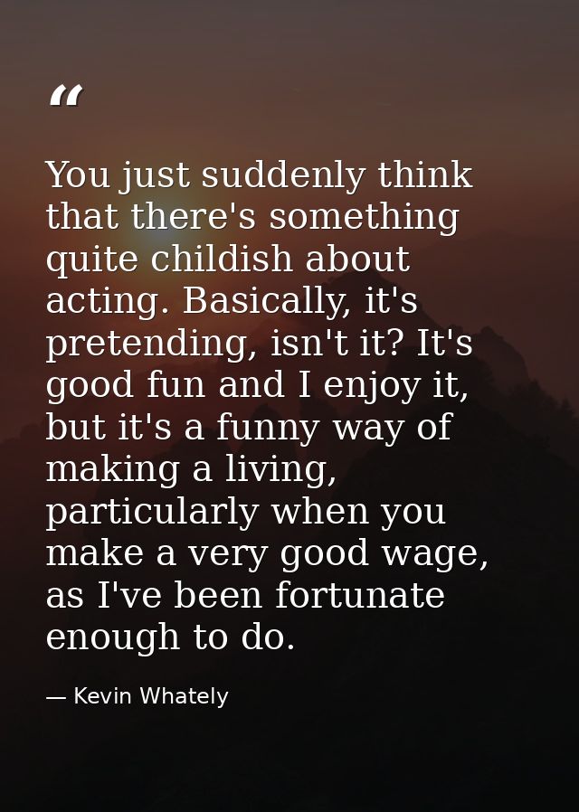 You just suddenly think that there's something quite childish about acting. Basically, it's pretending, isn't it? It's g — Kevin Whately