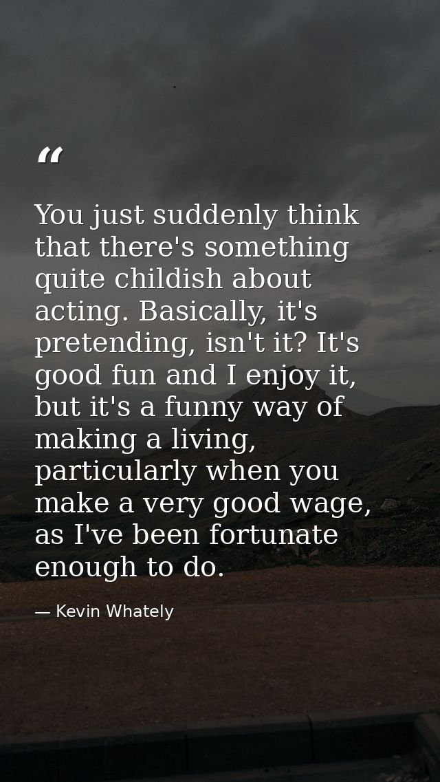 You just suddenly think that there's something quite childish about acting. Basically, it's pretending, isn't it? It's g — Kevin Whately