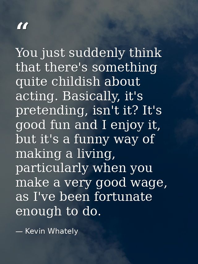 You just suddenly think that there's something quite childish about acting. Basically, it's pretending, isn't it? It's g — Kevin Whately