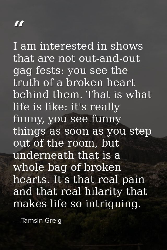 I am interested in shows that are not out-and-out gag fests: you see the truth of a broken heart behind them. That is wh — Tamsin Greig