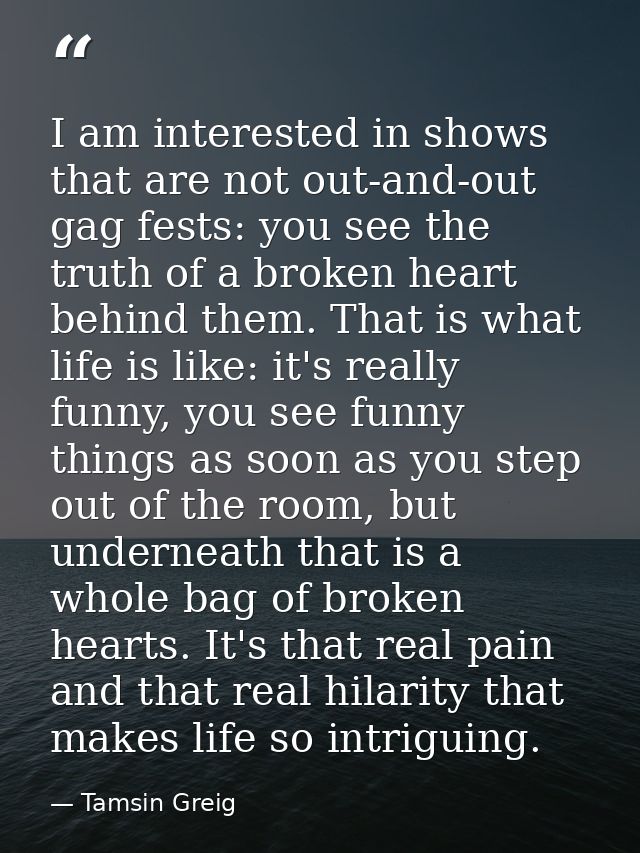 I am interested in shows that are not out-and-out gag fests: you see the truth of a broken heart behind them. That is wh — Tamsin Greig