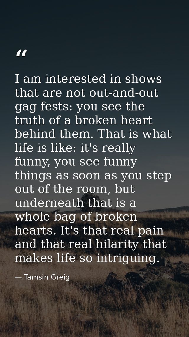 I am interested in shows that are not out-and-out gag fests: you see the truth of a broken heart behind them. That is wh — Tamsin Greig