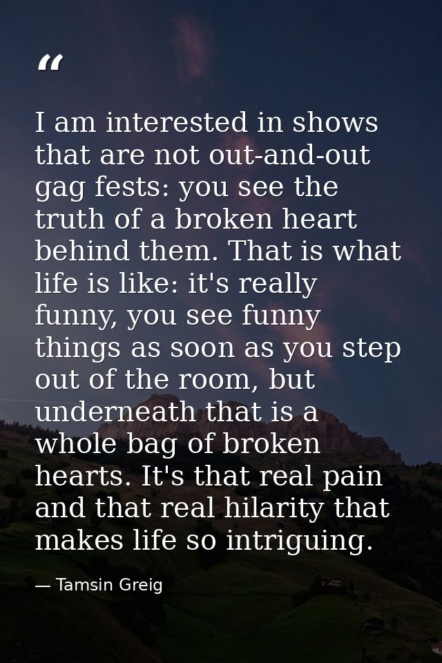 I am interested in shows that are not out-and-out gag fests: you see the truth of a broken heart behind them. That is wh — Tamsin Greig