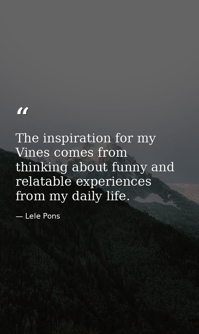 The inspiration for my Vines comes from thinking about funny and relatable experiences from my daily life. — Lele Pons