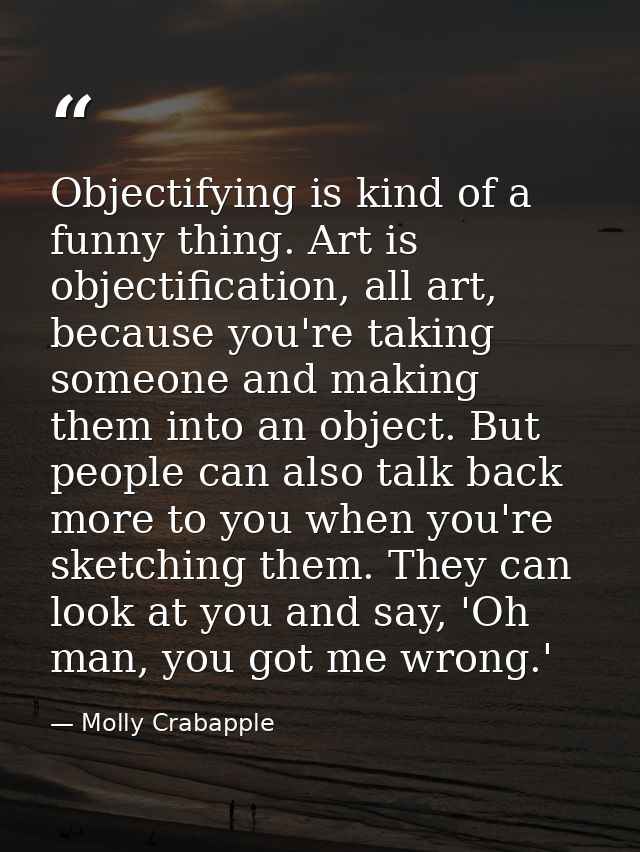 Objectifying is kind of a funny thing. Art is objectification, all art, because you're taking someone and making them in — Molly Crabapple