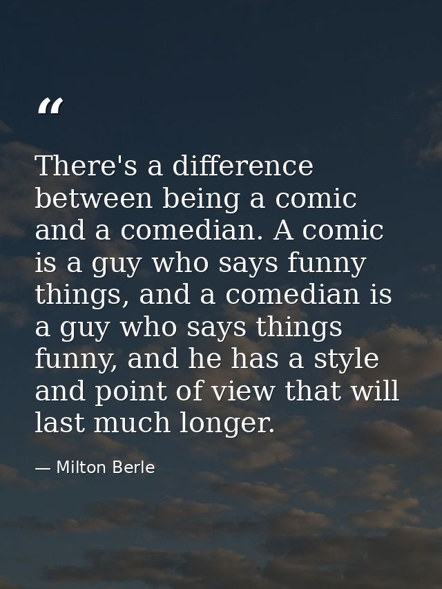 There's a difference between being a comic and a comedian. A comic is a guy who says funny things, and a comedian is a g — Milton Berle