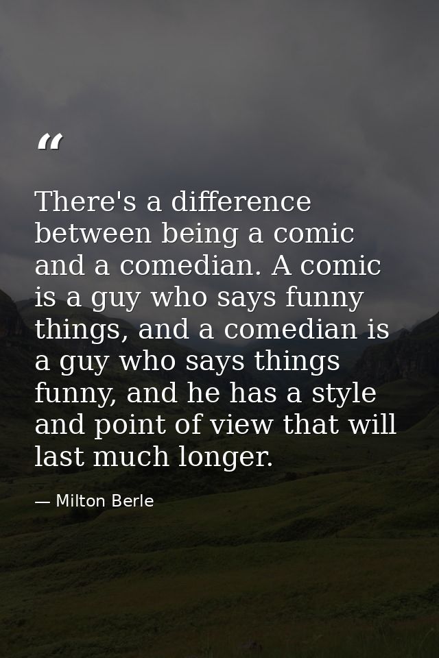 There's a difference between being a comic and a comedian. A comic is a guy who says funny things, and a comedian is a g — Milton Berle