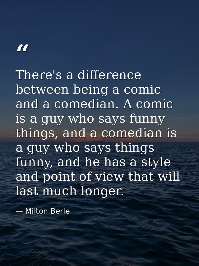 There's a difference between being a comic and a comedian. A comic is a guy who says funny things, and a comedian is a g — Milton Berle
