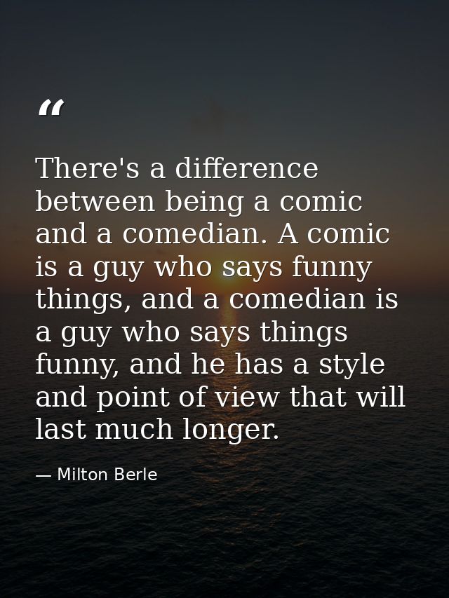 There's a difference between being a comic and a comedian. A comic is a guy who says funny things, and a comedian is a g — Milton Berle