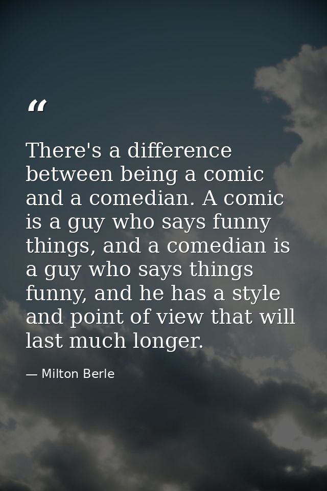 There's a difference between being a comic and a comedian. A comic is a guy who says funny things, and a comedian is a g — Milton Berle