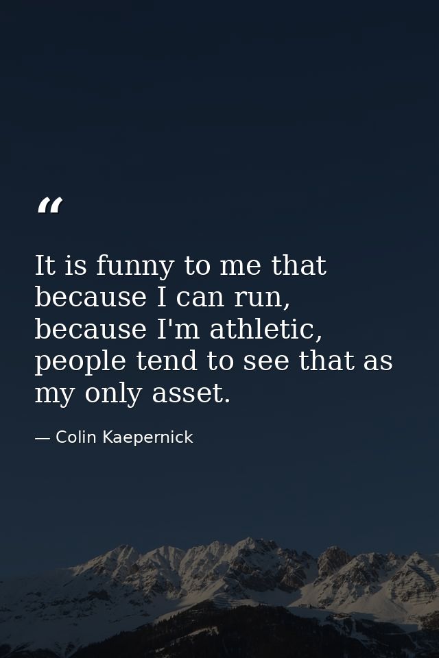 It is funny to me that because I can run, because I'm athletic, people tend to see that as my only asset. — Colin Kaepernick
