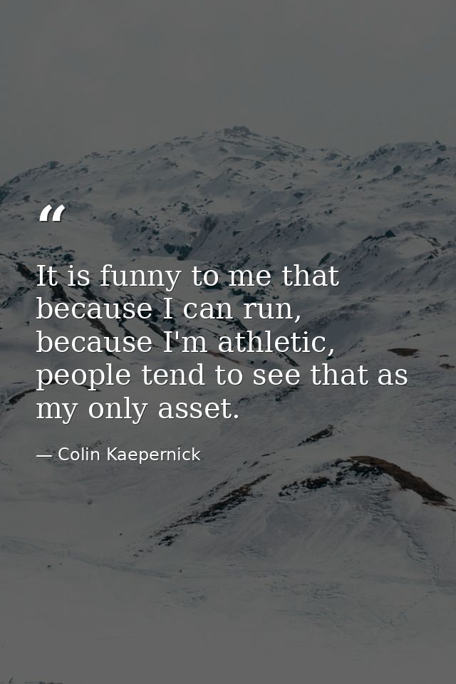 It is funny to me that because I can run, because I'm athletic, people tend to see that as my only asset. — Colin Kaepernick