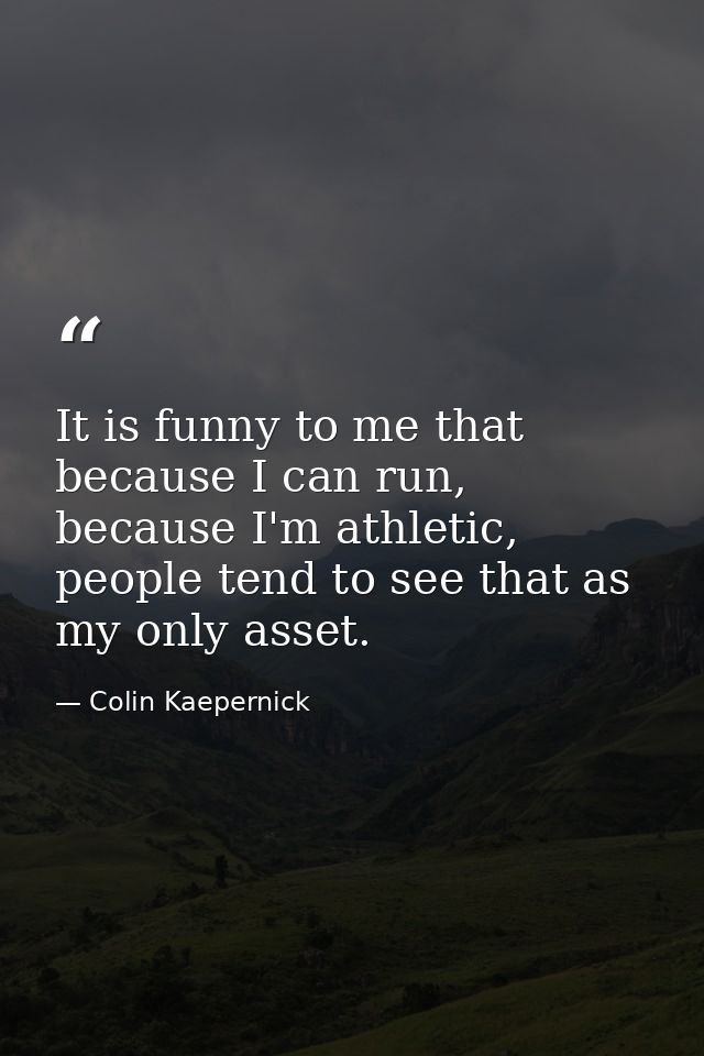 It is funny to me that because I can run, because I'm athletic, people tend to see that as my only asset. — Colin Kaepernick