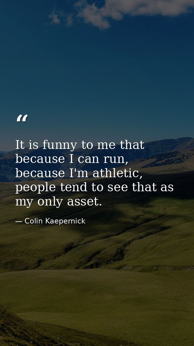 It is funny to me that because I can run, because I'm athletic, people tend to see that as my only asset. — Colin Kaepernick