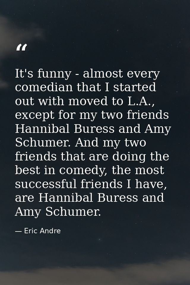It's funny - almost every comedian that I started out with moved to L.A., except for my two friends Hannibal Buress and  — Eric Andre