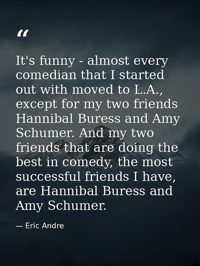 It's funny - almost every comedian that I started out with moved to L.A., except for my two friends Hannibal Buress and  — Eric Andre