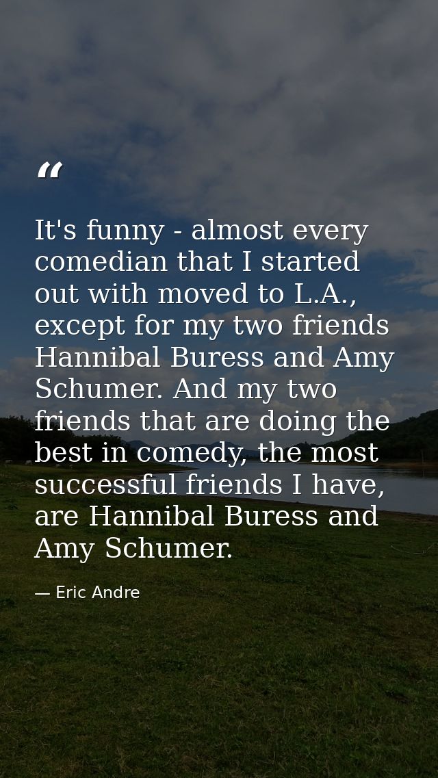 It's funny - almost every comedian that I started out with moved to L.A., except for my two friends Hannibal Buress and  — Eric Andre