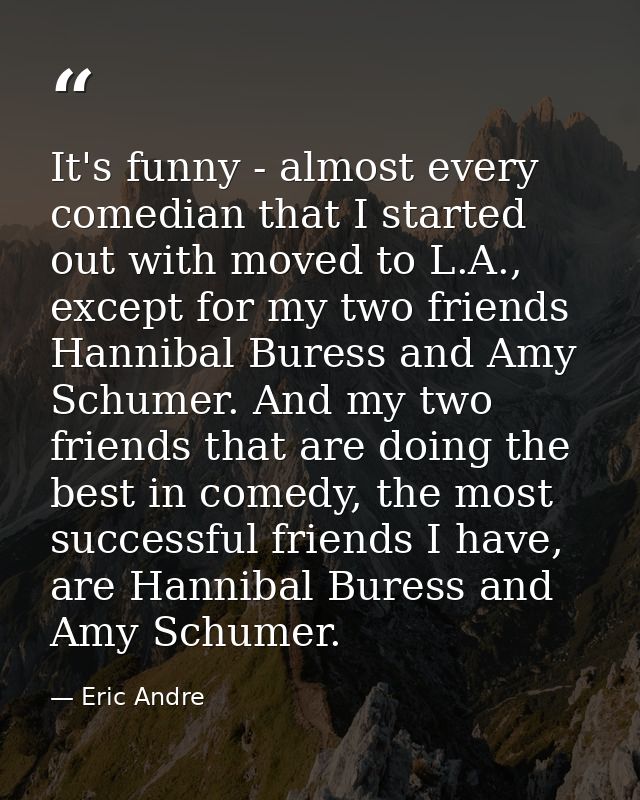 It's funny - almost every comedian that I started out with moved to L.A., except for my two friends Hannibal Buress and  — Eric Andre