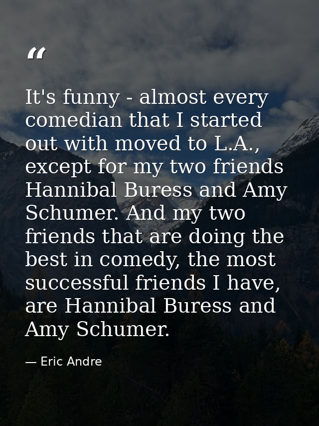 It's funny - almost every comedian that I started out with moved to L.A., except for my two friends Hannibal Buress and  — Eric Andre