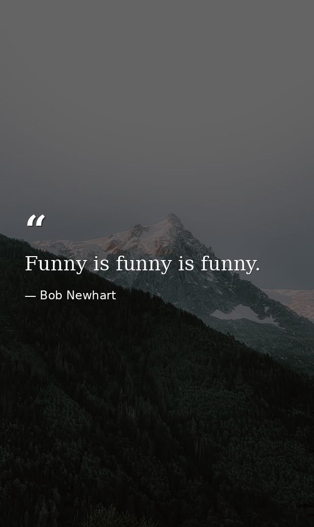Funny is funny is funny. — Bob Newhart