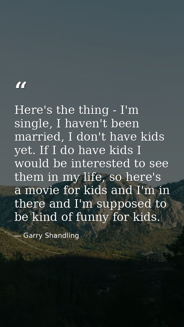 Here's the thing - I'm single, I haven't been married, I don't have kids yet. If I do have kids I would be interested to — Garry Shandling