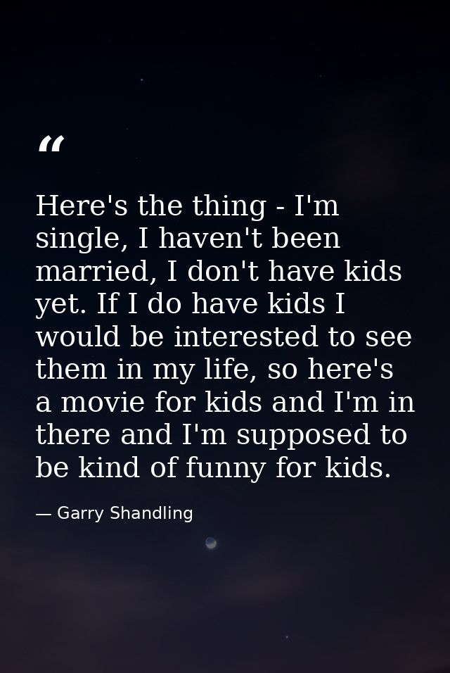 Here's the thing - I'm single, I haven't been married, I don't have kids yet. If I do have kids I would be interested to — Garry Shandling