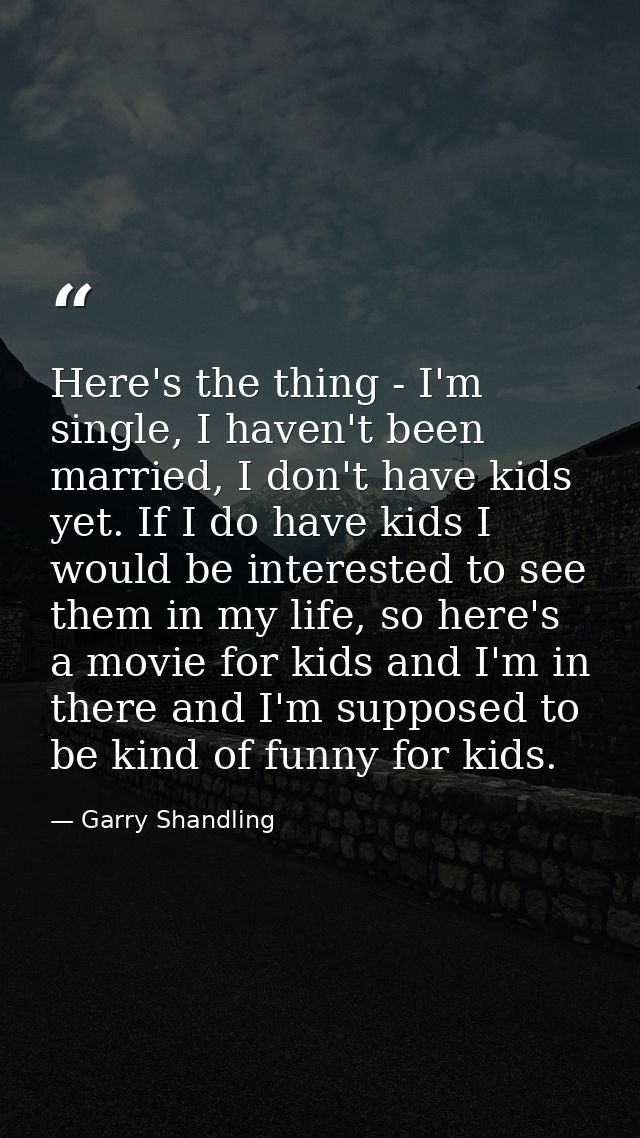 Here's the thing - I'm single, I haven't been married, I don't have kids yet. If I do have kids I would be interested to — Garry Shandling