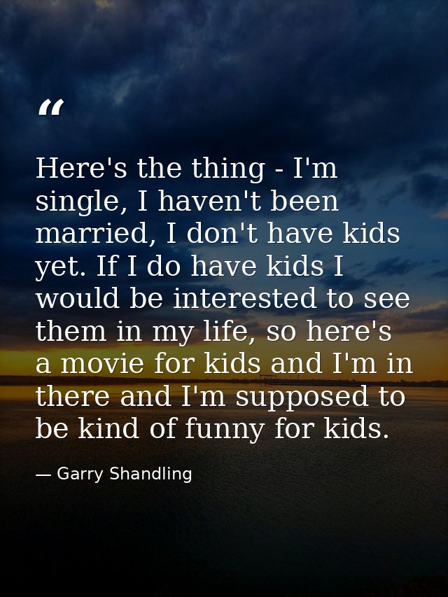 Here's the thing - I'm single, I haven't been married, I don't have kids yet. If I do have kids I would be interested to — Garry Shandling