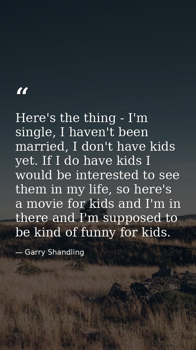 Here's the thing - I'm single, I haven't been married, I don't have kids yet. If I do have kids I would be interested to — Garry Shandling