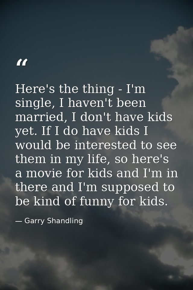 Here's the thing - I'm single, I haven't been married, I don't have kids yet. If I do have kids I would be interested to — Garry Shandling