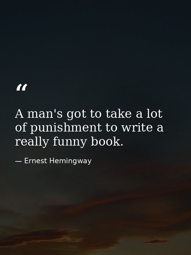 A man's got to take a lot of punishment to write a really funny book. — Ernest Hemingway
