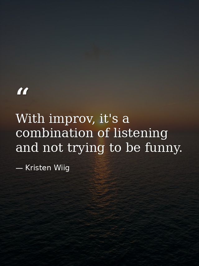 With improv, it's a combination of listening and not trying to be funny. — Kristen Wiig