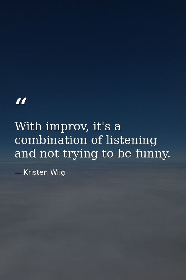 With improv, it's a combination of listening and not trying to be funny. — Kristen Wiig